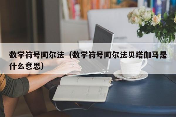 数学符号阿尔法（数学符号阿尔法贝塔伽马是什么意思）