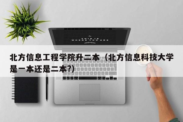 北方信息工程学院升二本（北方信息科技大学是一本还是二本?）