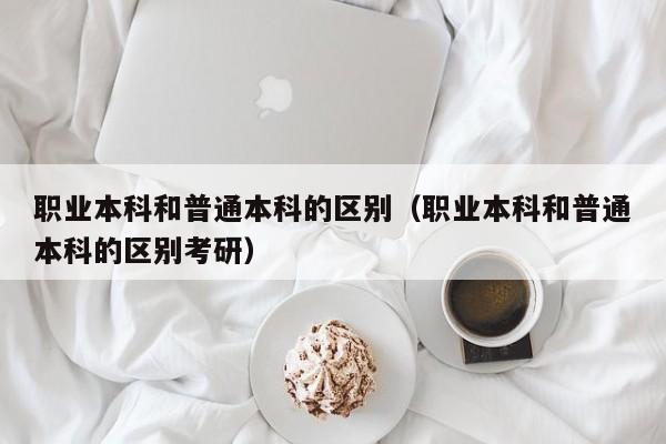 职业本科和普通本科的区别（职业本科和普通本科的区别考研）