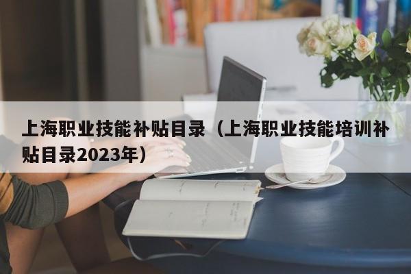 上海职业技能补贴目录（上海职业技能培训补贴目录2023年）