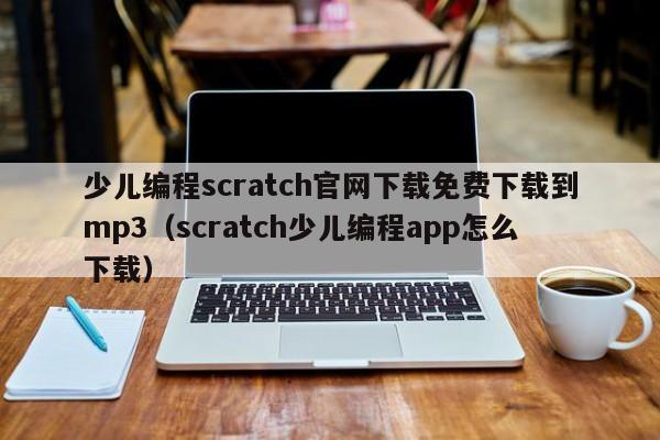 少儿编程scratch官网下载免费下载到mp3（scratch少儿编程app怎么下载）