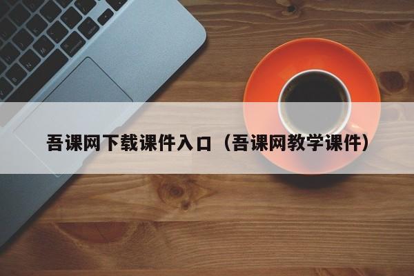 吾课网下载课件入口（吾课网教学课件）