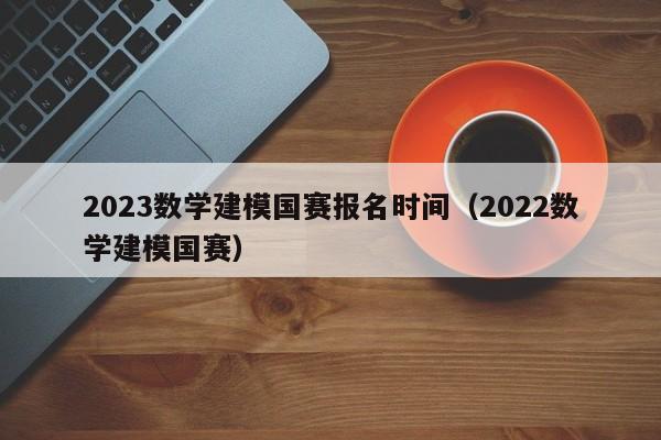 2023数学建模国赛报名时间（2022数学建模国赛）