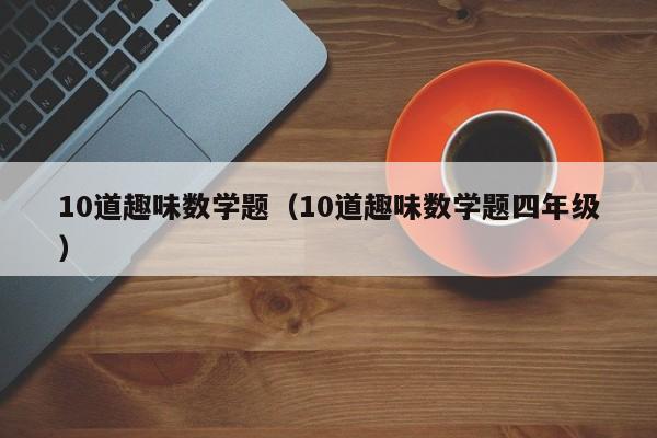 10道趣味数学题（10道趣味数学题四年级）