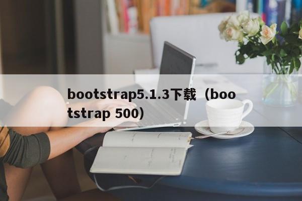 bootstrap5.1.3下载（bootstrap 500）