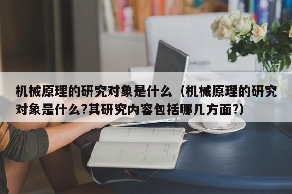 机械原理的研究对象是什么（机械原理的研究对象是什么?其研究内容包括哪几方面?）