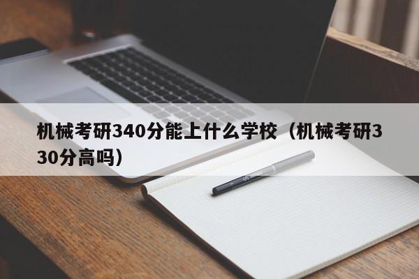 机械考研340分能上什么学校（机械考研330分高吗）