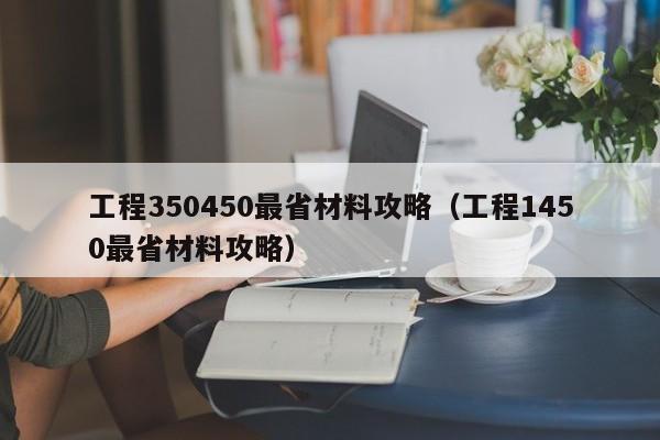 工程350450最省材料攻略（工程1450最省材料攻略）