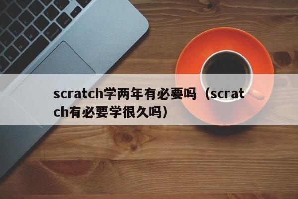 scratch学两年有必要吗（scratch有必要学很久吗）