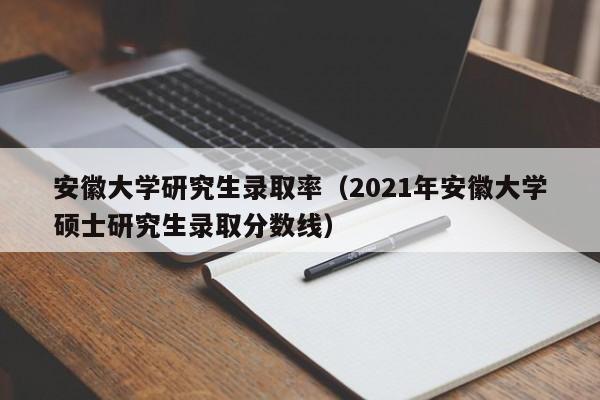 安徽大学研究生录取率（2021年安徽大学硕士研究生录取分数线）