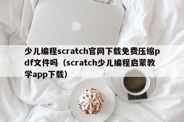 少儿编程scratch官网下载免费压缩pdf文件吗（scratch少儿编程启蒙教学app下载）