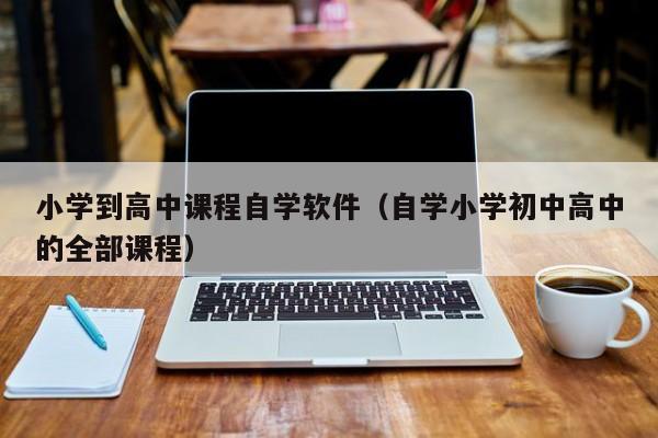 小学到高中课程自学软件（自学小学初中高中的全部课程）