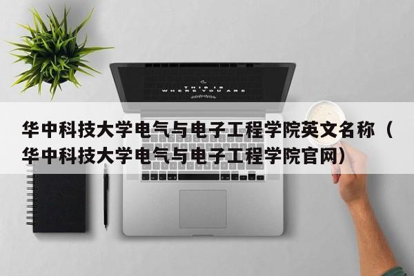 华中科技大学电气与电子工程学院英文名称（华中科技大学电气与电子工程学院官网）