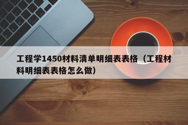 工程学1450材料清单明细表表格（工程材料明细表表格怎么做）