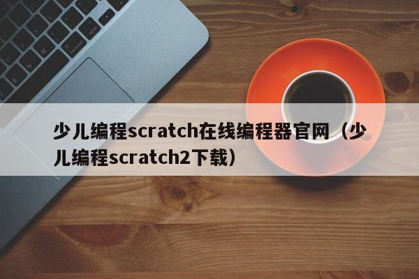 少儿编程scratch在线编程器官网（少儿编程scratch2下载）