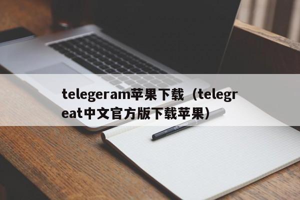 telegeram苹果下载（telegreat中文官方版下载苹果）