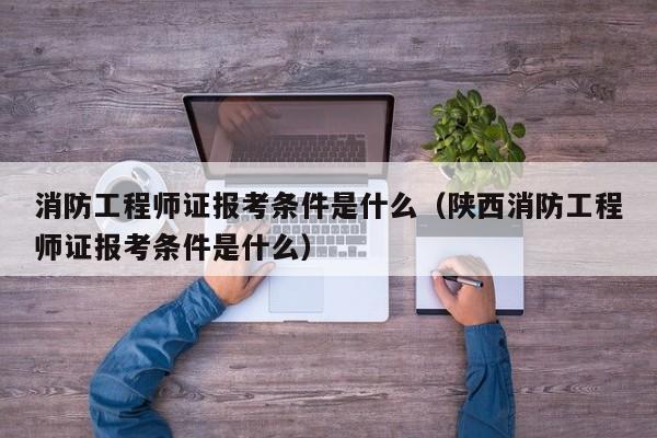 消防工程师证报考条件是什么（陕西消防工程师证报考条件是什么）