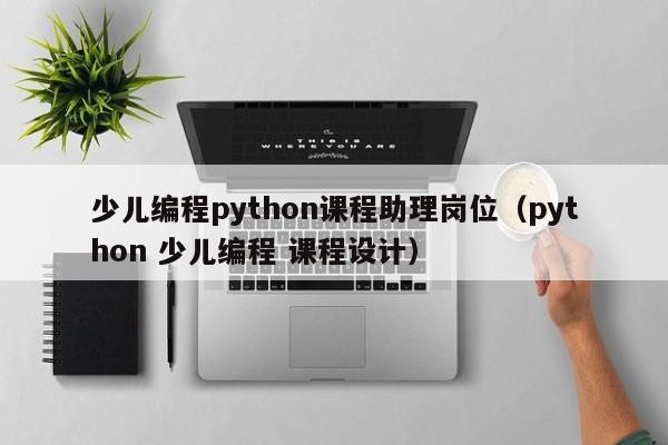 少儿编程python课程助理岗位（python 少儿编程 课程设计）