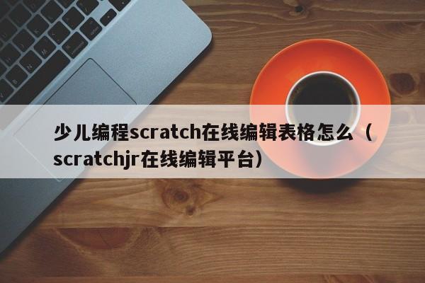 少儿编程scratch在线编辑表格怎么（scratchjr在线编辑平台）