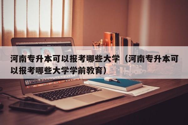 河南专升本可以报考哪些大学（河南专升本可以报考哪些大学学前教育）