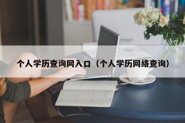 个人学历查询网入口（个人学历网络查询）