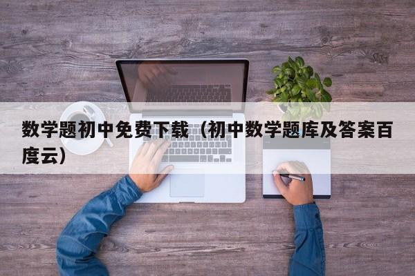 数学题初中免费下载（初中数学题库及答案百度云）