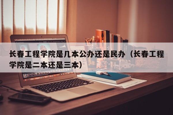 长春工程学院是几本公办还是民办（长春工程学院是二本还是三本）