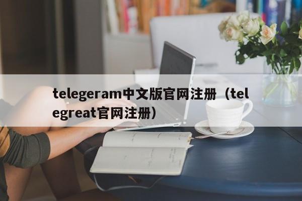 telegeram中文版官网注册（telegreat官网注册）