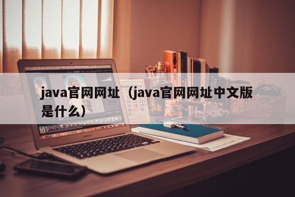 java官网网址（java官网网址中文版是什么）