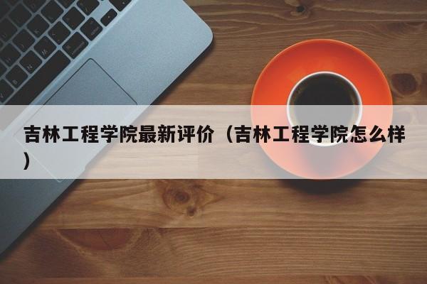 吉林工程学院最新评价（吉林工程学院怎么样）