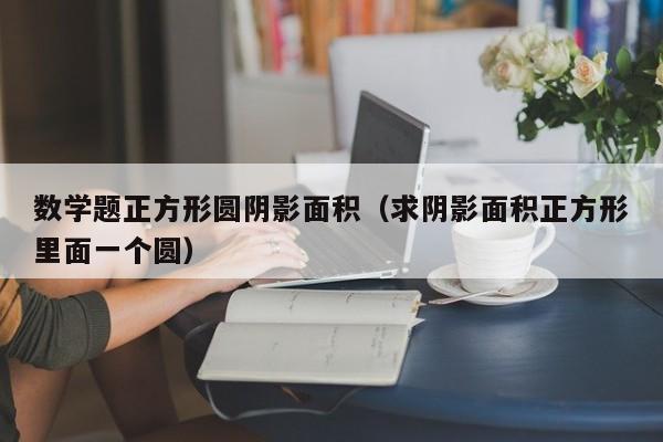 数学题正方形圆阴影面积（求阴影面积正方形里面一个圆）