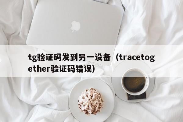 tg验证码发到另一设备（tracetogether验证码错误）