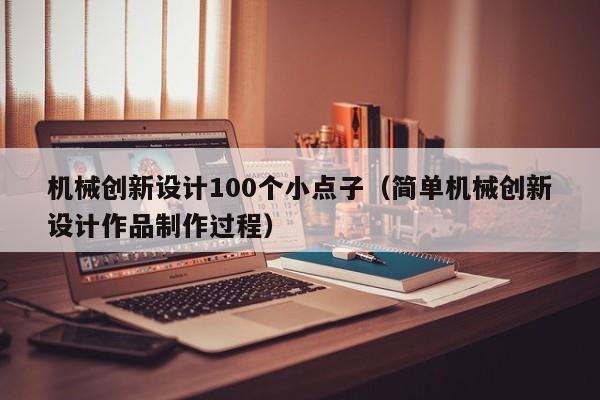 机械创新设计100个小点子（简单机械创新设计作品制作过程）