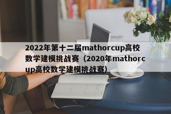 2022年第十二届mathorcup高校数学建模挑战赛（2020年mathorcup高校数学建模挑战赛）