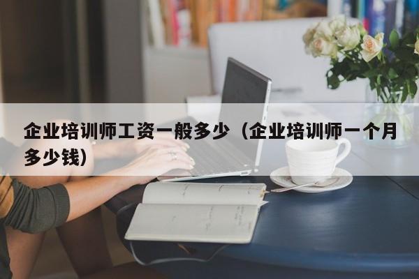 企业培训师工资一般多少（企业培训师一个月多少钱）