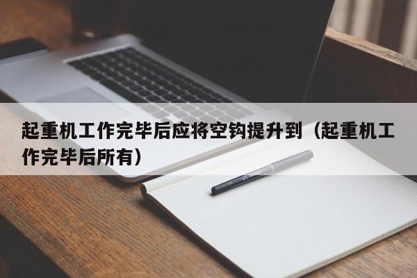 起重机工作完毕后应将空钩提升到（起重机工作完毕后所有）