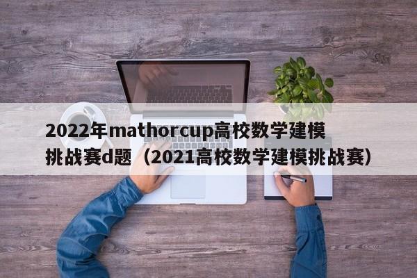 2022年mathorcup高校数学建模挑战赛d题（2021高校数学建模挑战赛）