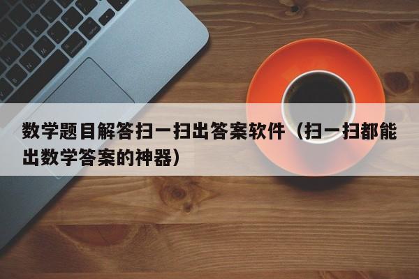 数学题目解答扫一扫出答案软件（扫一扫都能出数学答案的神器）