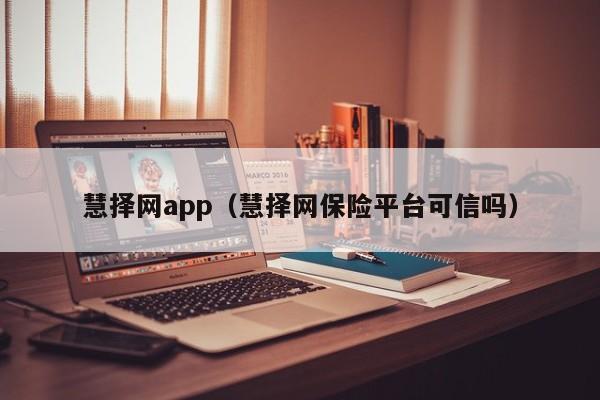 慧择网app（慧择网保险平台可信吗）