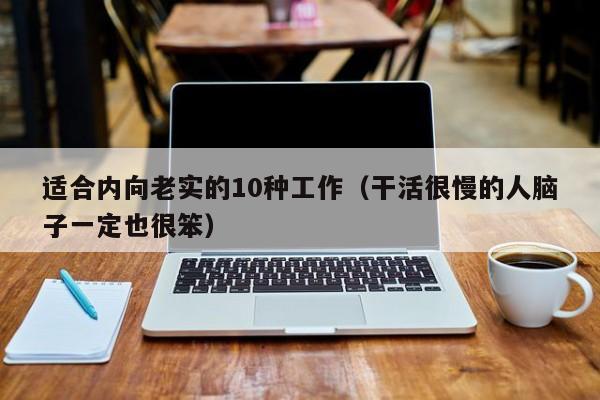 适合内向老实的10种工作（干活很慢的人脑子一定也很笨）