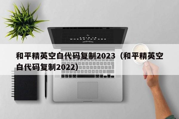 和平精英空白代码复制2023（和平精英空白代码复制2022）