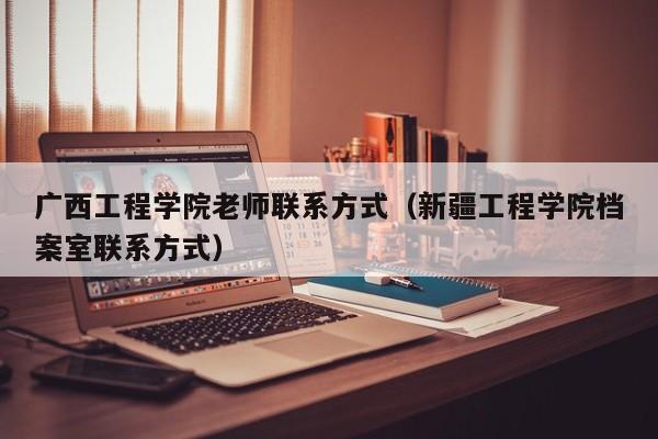 广西工程学院老师联系方式（新疆工程学院档案室联系方式）