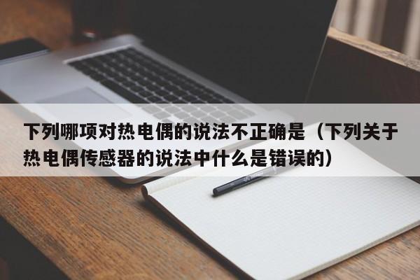 下列哪项对热电偶的说法不正确是（下列关于热电偶传感器的说法中什么是错误的）