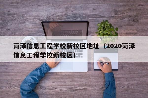 菏泽信息工程学校新校区地址（2020菏泽信息工程学校新校区）