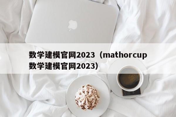 数学建模官网2023（mathorcup数学建模官网2023）