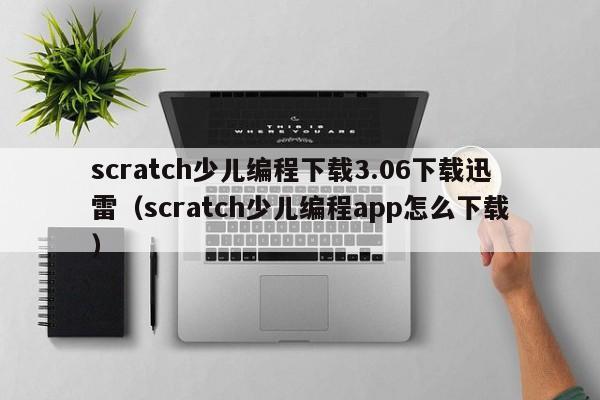 scratch少儿编程下载3.06下载迅雷（scratch少儿编程app怎么下载）