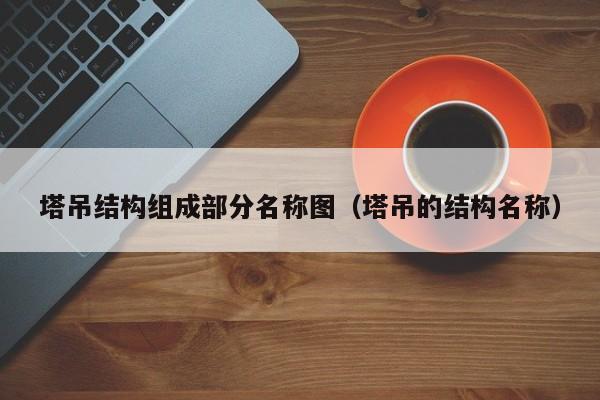 塔吊结构组成部分名称图（塔吊的结构名称）