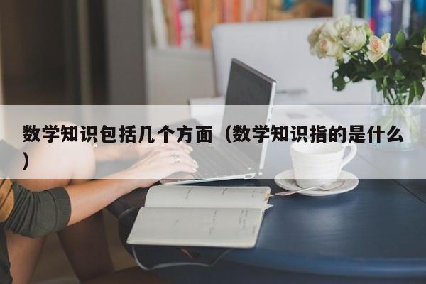 数学知识包括几个方面（数学知识指的是什么）