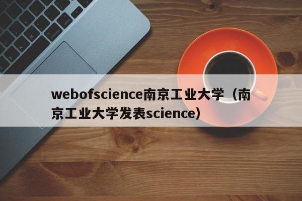 webofscience南京工业大学（南京工业大学发表science）