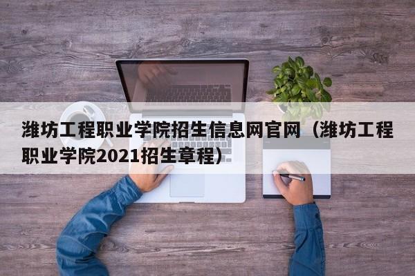 潍坊工程职业学院招生信息网官网（潍坊工程职业学院2021招生章程）